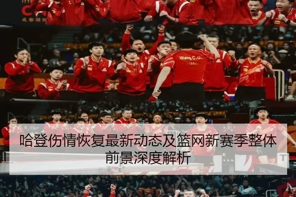 哈登伤情恢复最新动态及篮网新赛季整体前景深度解析